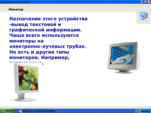 Монитор Назначение этого устройства -вывод текстовой и графической информации. Чаще всего используются мониторы на электронно-лучевых трубах. Но есть и другие типы мониторов. Например, плазменные. главная вернуться к началу раздела выход 