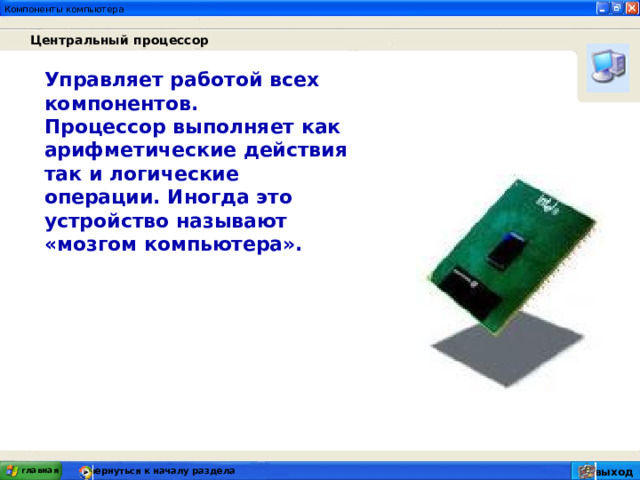 Центральный процессор Управляет работой всех компонентов. Процессор выполняет как арифметические действия так и логические операции. Иногда это устройство называют «мозгом компьютера». главная вернуться к началу раздела выход 