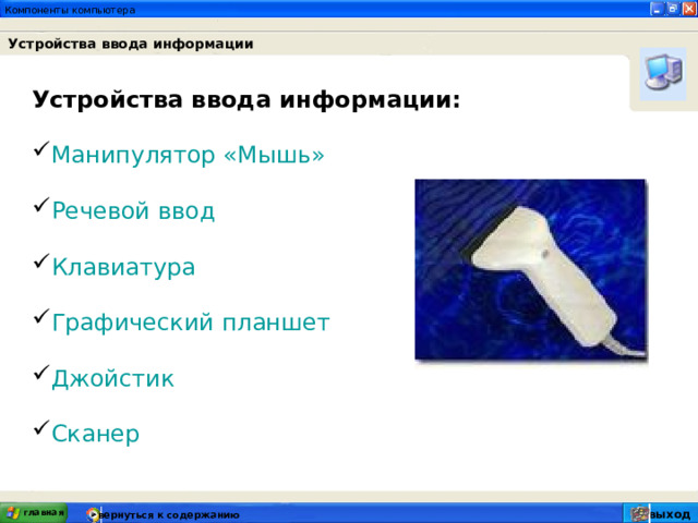 Устройства ввода информации Устройства ввода информации:  Манипулятор «Мышь»  Речевой ввод  Клавиатура  Графический планшет  Джойстик  Сканер главная выход вернуться к содержанию 