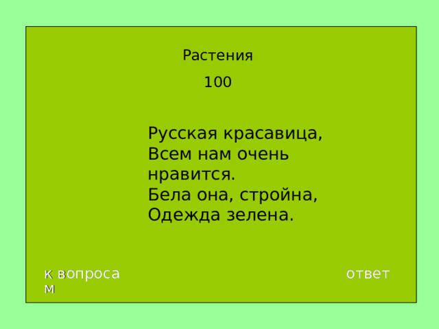Растения 100 Русская красавица,  Всем нам очень нравится.  Бела она, стройна,  Одежда зелена. к вопросам ответ 