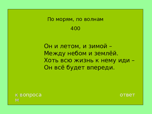 По морям, по волнам 400 Он и летом, и зимой –  Между небом и землёй.  Хоть всю жизнь к нему иди –  Он всё будет впереди. к вопросам ответ 