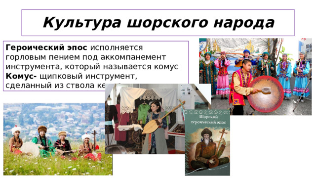 Культура шорского народа Героический эпос исполняется горловым пением под аккомпанемент инструмента, который называется комус Комус- щипковый инструмент, сделанный из ствола кедра или ивы  