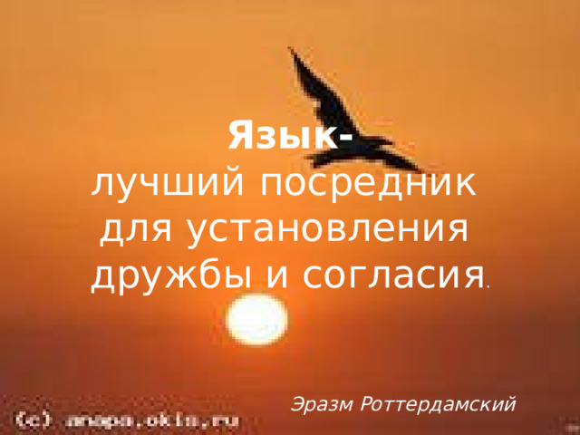 Язык- лучший посредник для установления дружбы и согласия .  Эразм Роттердамский  