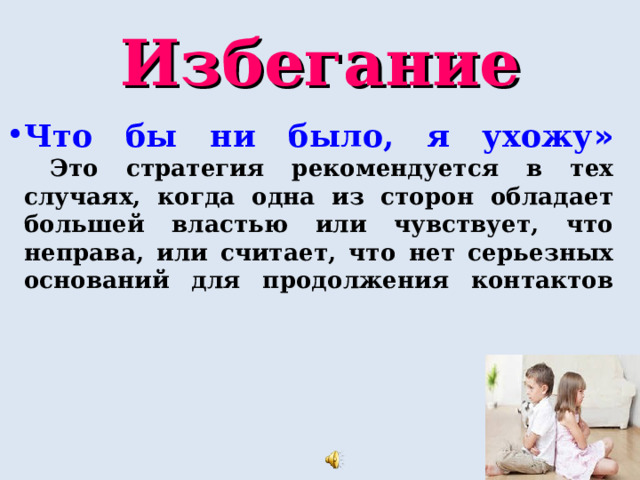 Избегание Что бы ни было, я ухожу »   Это стратегия рекомендуется в тех случаях, когда одна из сторон обладает большей властью или чувствует, что неправа, или считает, что нет серьезных оснований для продолжения контактов     