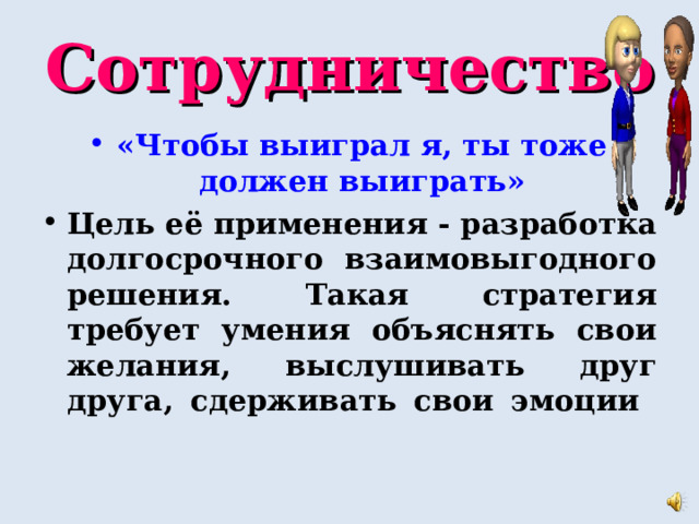 Сотрудничество «Чтобы выиграл я, ты тоже должен выиграть» Цель её применения - разработка долгосрочного взаимовыгодного решения. Такая стратегия требует умения объяснять свои желания, выслушивать друг друга, сдерживать свои эмоции   