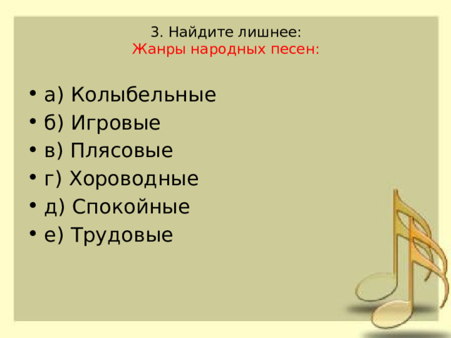 3. Найдите лишнее:  Жанры народных песен:   а) Колыбельные б) Игровые в) Плясовые г) Хороводные д) Спокойные е) Трудовые 