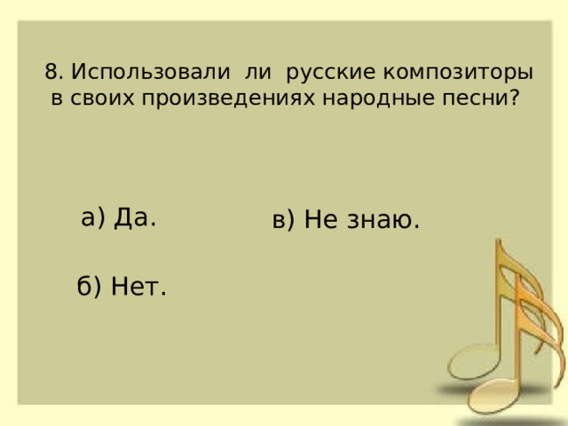 8. Использовали ли русские композиторы в своих произведениях народные песни? а) Да. в) Не знаю. б) Нет. 