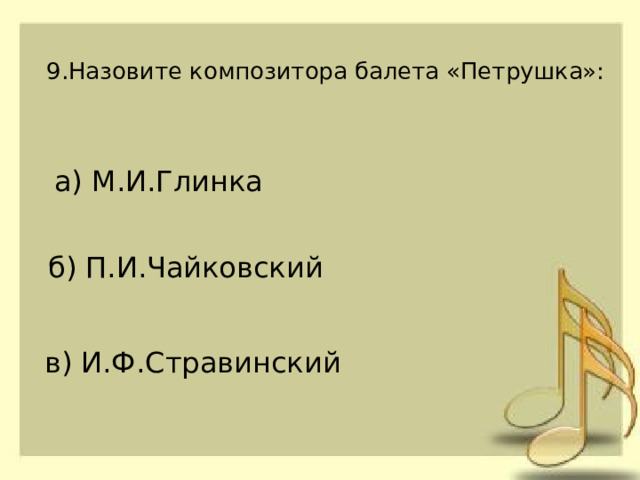 9.Назовите композитора балета «Петрушка»:   а) М.И.Глинка б) П.И.Чайковский в) И.Ф.Стравинский 