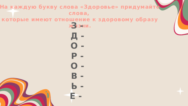 На каждую букву слова «Здоровье» придумайте слова, которые имеют отношение к здоровому образу жизни. З - Д - О - Р - О - В - Ь - Е - 