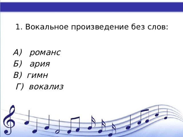1. Вокальное произведение без слов:   А) романс Б) ария В) гимн  Г) вокализ 