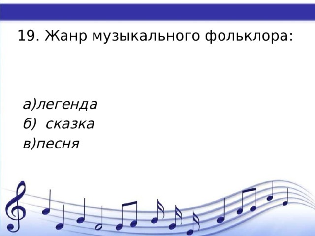 19. Жанр музыкального фольклора:   а)легенда б) сказка в)песня 