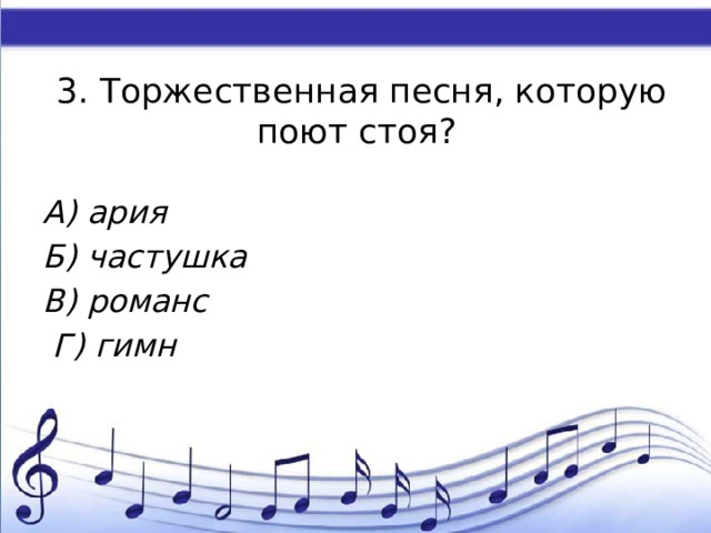 3. Торжественная песня, которую поют стоя? А) ария Б) частушка В) романс  Г) гимн 