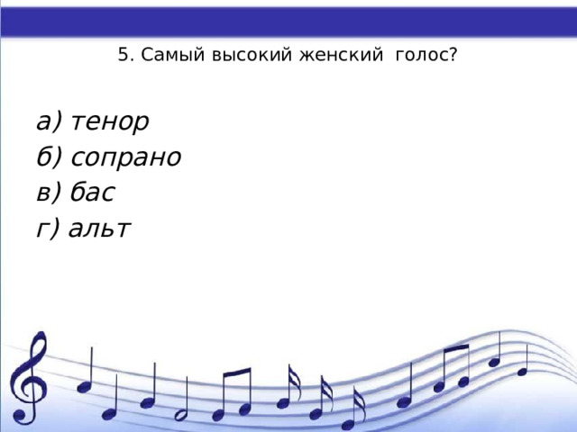    5. Самый высокий женский голос?   а) тенор б) сопрано в) бас г) альт 
