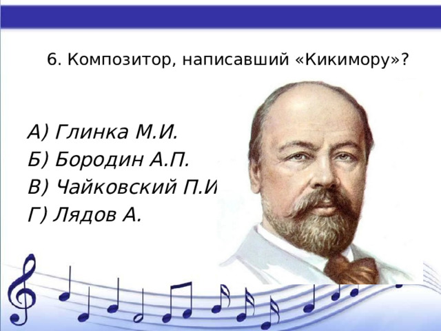 6. Композитор, написавший «Кикимору»?   А) Глинка М.И. Б) Бородин А.П. В) Чайковский П.И. Г) Лядов А. 