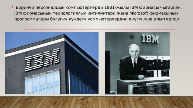  Биринчи персоналдык компьютерлерди 1981-жылы IBM фирмасы чыгарган. IBM фирмасынын технологиялык ийгиликтери жана Microsoft фирмасынын программалары бүгүнкү күндөгү компьютерлердин өнүгүшүнө алып келди. 