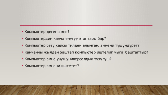 Компьютер деген эмне? Компьютердин канча өнүгүү этаптары бар? Компьютер сөзү кайсы тилден алынган, эмнени түшүндүрөт? Канчанчы жылдан баштап компьютер иштелип чыга баштаптыр? Компьютер эмне үчүн универсалдык түзүлүш? Компьютер эмнени иштетет? 