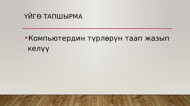 Үйгө тапшырма Компьютердин түрлөрүн таап жазып келүү 