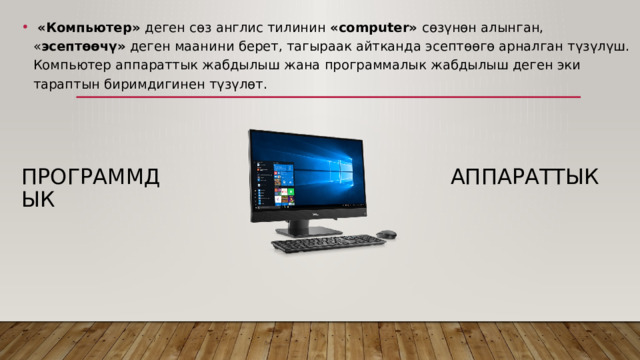  «Компьютер» деген сөз англис тилинин «computer» сөзүнөн алынган, « эсептөөчү» деген маанини берет, тагыраак айтканда эсептөөгө арналган түзүлүш. Компьютер аппараттык жабдылыш жана программалык жабдылыш деген эки тараптын биримдигинен түзүлөт. Аппараттык Программдык 