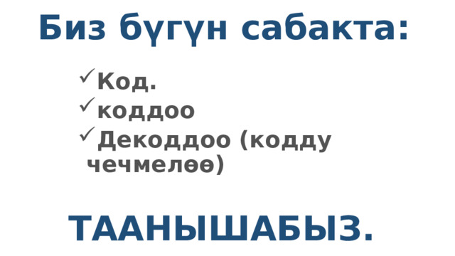 Биз бүгүн сабакта: Код. коддоо Декоддоо (кодду чечмелөө) Таанышабыз. 