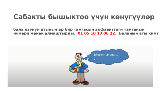 Сабакты бышыктоо үчүн көнүгүүлөр   бала өзүнүн атынын ар бир тамгасын алфавиттеги тамганын номери менен алмаштырды. 01 05 10 13 06 22 . Баланын аты ким? 