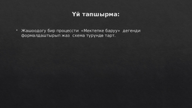 Үй тапшырма:   Жашоодогу бир процессти «Мектепке баруу» дегенди формалдаштырып жаз схема түрүндө тарт. 
