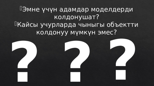 Эмне үчүн адамдар моделдерди колдонушат? Кайсы учурларда чыныгы объектти колдонуу мүмкүн эмес? ? ? ? 