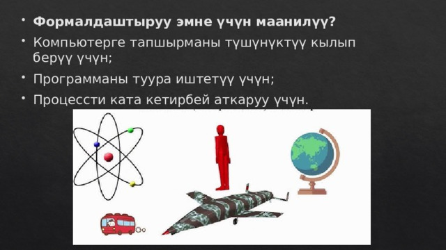Формалдаштыруу эмне үчүн маанилүү? Компьютерге тапшырманы түшүнүктүү кылып берүү үчүн; Программаны туура иштетүү үчүн; Процессти ката кетирбей аткаруу үчүн. 