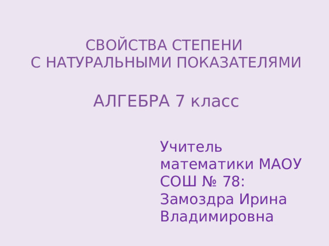 СВОЙСТВА СТЕПЕНИ С НАТУРАЛЬНЫМИ ПОКАЗАТЕЛЯМИ АЛГЕБРА 7 класс Учитель математики МАОУ СОШ № 78: Замоздра Ирина Владимировна 