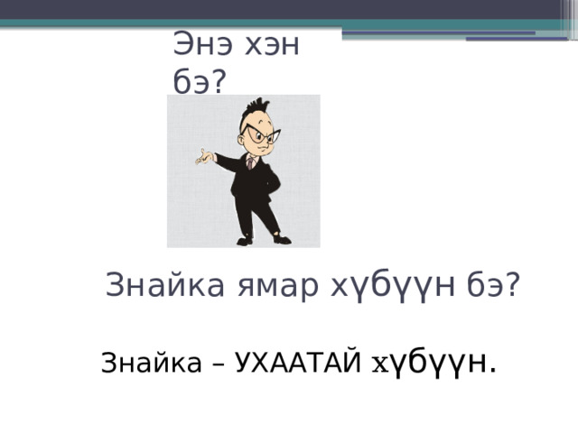 Энэ хэн бэ? Знайка ямар х үбүүн бэ? Знайка – УХААТАЙ х үбүүн. 