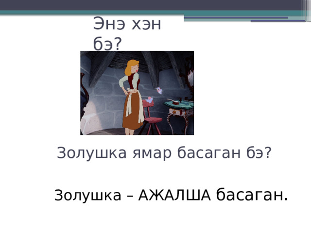 Энэ хэн бэ? Золушка ямар басаган бэ? Золушка – АЖАЛША басаган . 