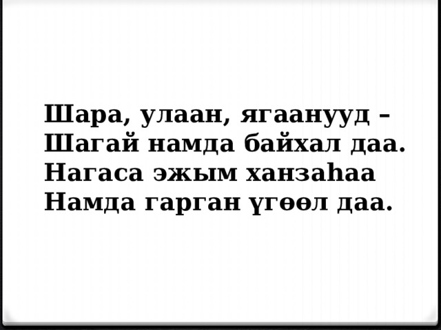 Шара, улаан, ягаанууд – Шагай намда байхал даа. Нагаса эжым ханза һаа Намда гарган үгөөл даа. 