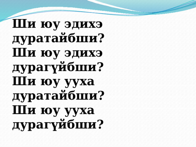 Ши юу эдихэ дуратайбши? Ши юу эдихэ дурагүйбши? Ши юу ууха дуратайбши? Ши юу ууха дурагүйбши?  