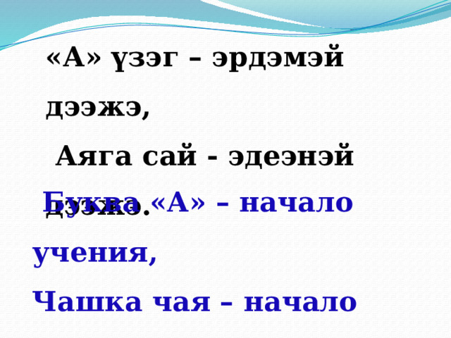 «А» үзэг – эрдэмэй дээжэ,  Аяга сай - эдеэнэй дээжэ.  Буква «А» – начало учения, Чашка чая – начало угощения. 