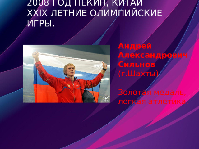 2008 год Пекин, Китай  XXIX летние Олимпийские игры. Андрей Александрович Сильнов (г.Шахты) Золотая медаль, легкая атлетика. 