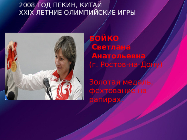 2008 год Пекин, Китай  XXIX летние Олимпийские игры БОЙКО  Светлана  Анатольевна (г. Ростов-на-Дону) Золотая медаль, фехтование на рапирах. 
