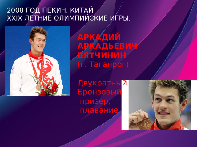 2008 год Пекин, Китай  XXIX летние Олимпийские игры. АРКАДИЙ АРКАДЬЕВИЧ ВЯТЧИНИН (г. Таганрог) Двукратный Бронзовый  призер,  плавание. 