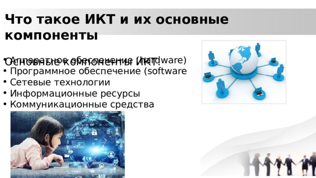 Что такое ИКТ и их основные компоненты Основные компоненты ИКТ: Аппаратное обеспечение (hardware) Программное обеспечение (software Сетевые технологии Информационные ресурсы Коммуникационные средства 