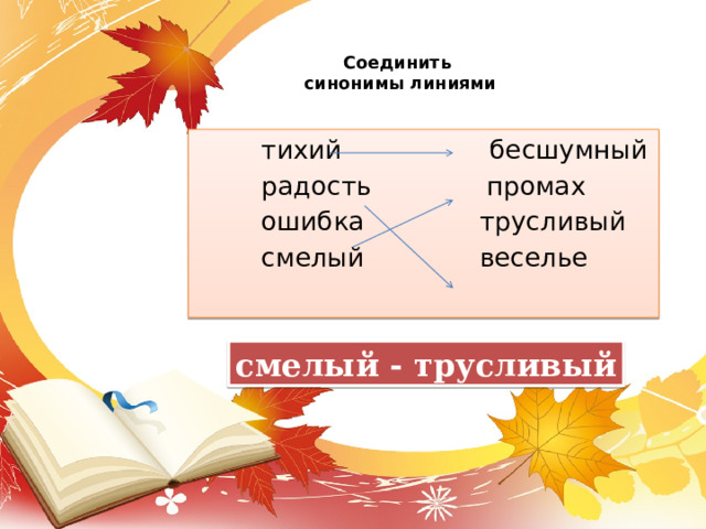 Соединить  синонимы линиями    тихий бесшумный  радость промах  ошибка трусливый  смелый веселье смелый - трусливый 