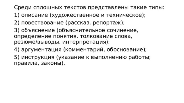 Среди сплошных текстов представлены такие типы: 1) описание (художественное и техническое); 2) повествование (рассказ, репортаж); 3) объяснение (объяснительное сочинение, определение понятия, толкование слова, резюме/выводы, интерпретация); 4) аргументация (комментарий, обоснование); 5) инструкция (указание к выполнению работы; правила, законы). 