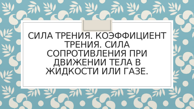 Сила трения. Коэффициент трения. Сила сопротивления при движении тела в жидкости или газе. 