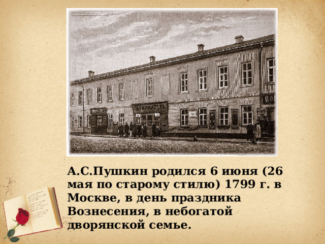   А.С.Пушкин родился 6 июня (26 мая по старому стилю) 1799 г. в Москве, в день праздника Вознесения, в небогатой дворянской семье.  