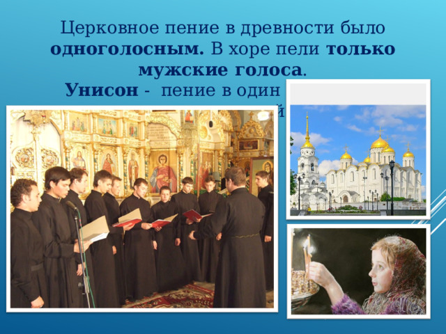 Церковное пение в древности было одноголосным. В хоре пели только мужские голоса . Унисон - пение в один голос всех исполнителей . 
