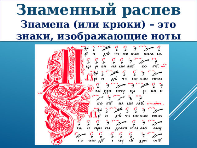 Знаменный распев Знамена (или крюки) – это знаки, изображающие ноты Пришедшая на Русь церковная культура из Византии не могла сразу «запеть» на чужом языке, поэтому неизвестные создатели церковных песнопений обогащали их родными русскими напевами. 