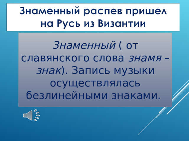 Знаменный ( от славянского слова знамя – знак ). Запись музыки осуществлялась безлинейными знаками. 