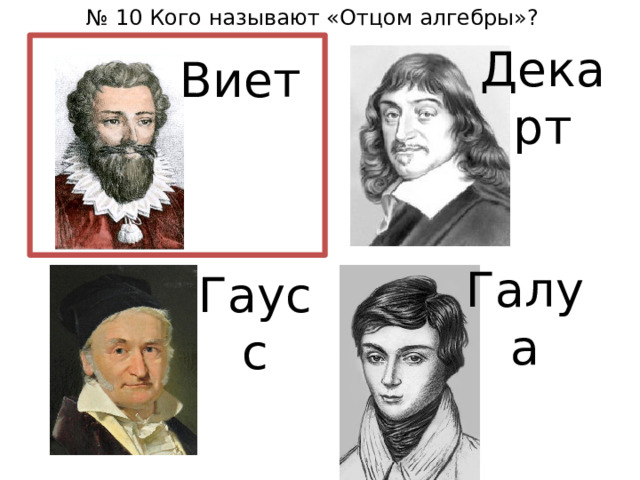 № 10 Кого называют «Отцом алгебры»? Декарт Виет Галуа Гаусс 