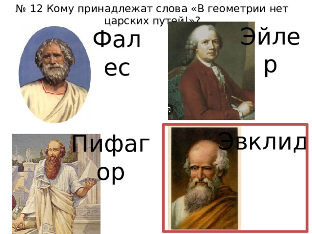 № 12 Кому принадлежат слова «В геометрии нет царских путей!»? Эйлер Фалес Эвклид Пифагор 