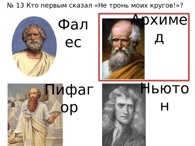 № 13 Кто первым сказал «Не тронь моих кругов!»? Архимед Фалес Ньютон Пифагор 