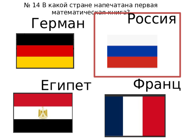 № 14 В какой стране напечатана первая математическая книга? Россия Германия Франция Египет 