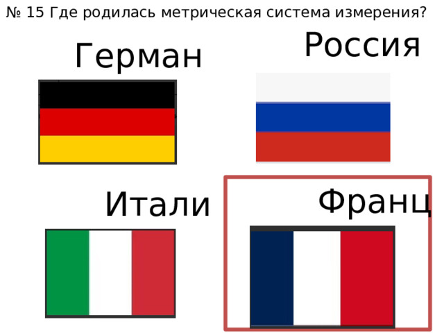 № 15 Где родилась метрическая система измерения? Россия Германия Франция Италия 