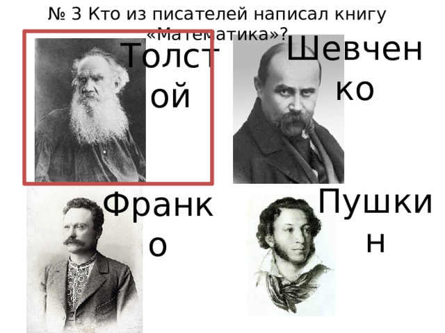 № 3 Кто из писателей написал книгу «Математика»? Шевченко Толстой Пушкин Франко 